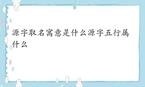 源字取名寓意是什么源字五行属什么
