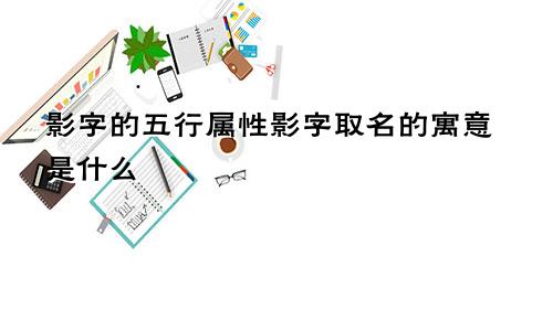 影字的五行属性影字取名的寓意是什么
