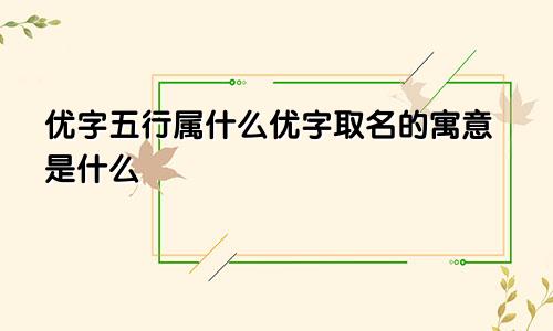 优字五行属什么优字取名的寓意是什么