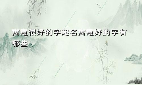 寓意很好的字起名寓意好的字有哪些
