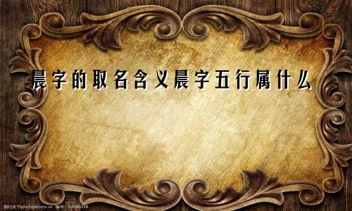 晨字的取名含义晨字五行属什么