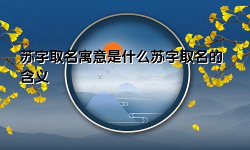 苏字取名寓意是什么苏字取名的含义