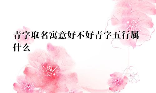 青字取名寓意好不好青字五行属什么