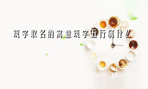 筑字取名的寓意筑字五行属什么
