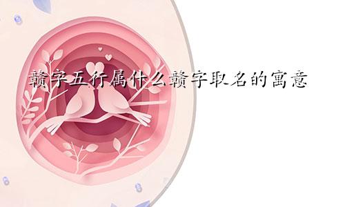 赣字五行属什么赣字取名的寓意