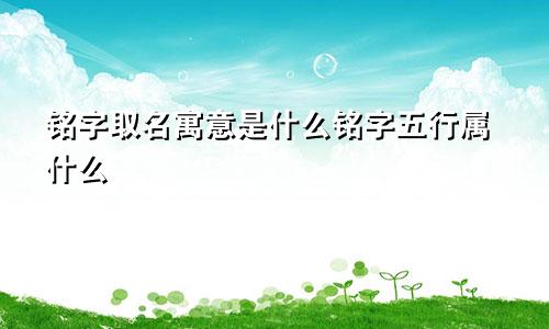 铭字取名寓意是什么铭字五行属什么