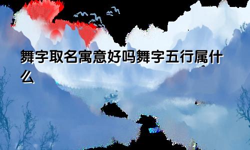 舞字取名寓意好吗舞字五行属什么