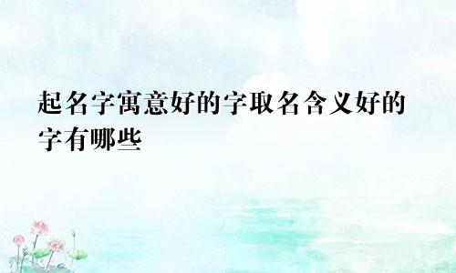 起名字寓意好的字取名含义好的字有哪些