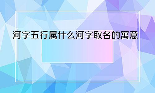 河字五行属什么河字取名的寓意
