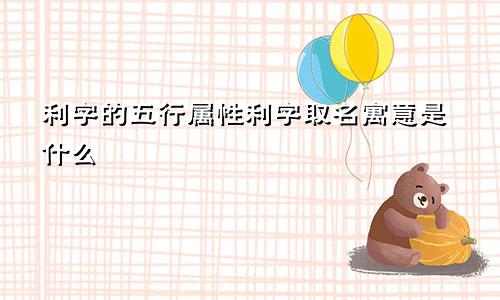 利字的五行属性利字取名寓意是什么