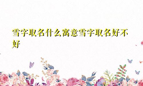 雪字取名什么寓意雪字取名好不好