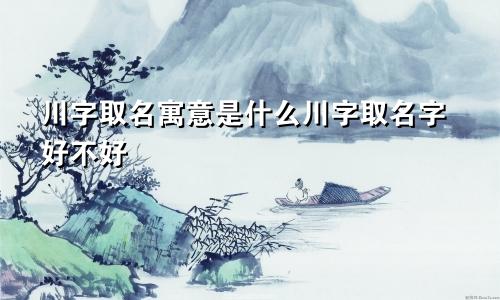 川字取名寓意是什么川字取名字好不好