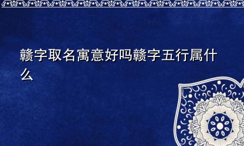 赣字取名寓意好吗赣字五行属什么