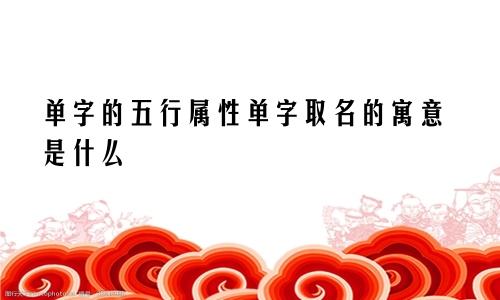 单字的五行属性单字取名的寓意是什么