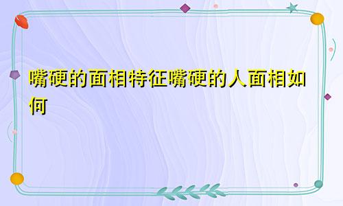 嘴硬的面相特征嘴硬的人面相如何