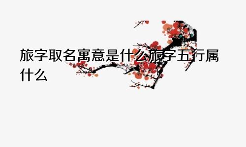 旅字取名寓意是什么旅字五行属什么