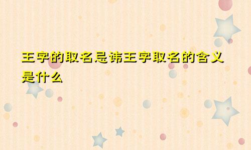 王字的取名忌讳王字取名的含义是什么