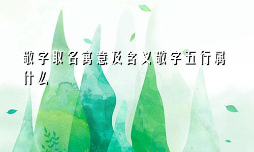 敬字取名寓意及含义敬字五行属什么