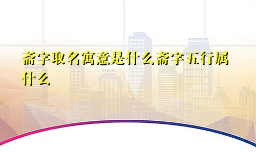 斋字取名寓意是什么斋字五行属什么