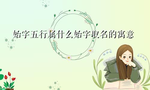 始字五行属什么始字取名的寓意
