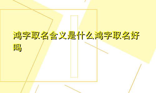 鸿字取名含义是什么鸿字取名好吗