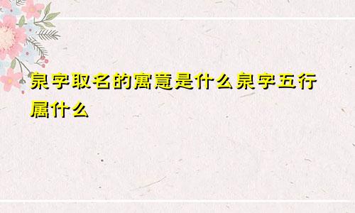 泉字取名的寓意是什么泉字五行属什么
