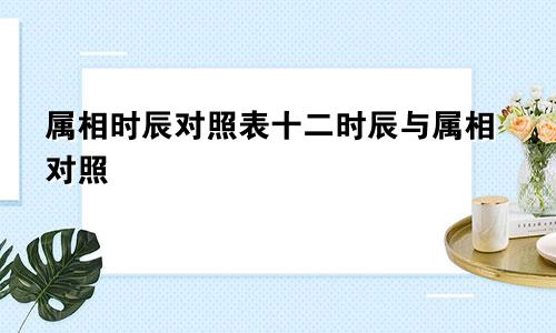 属相时辰对照表十二时辰与属相对照