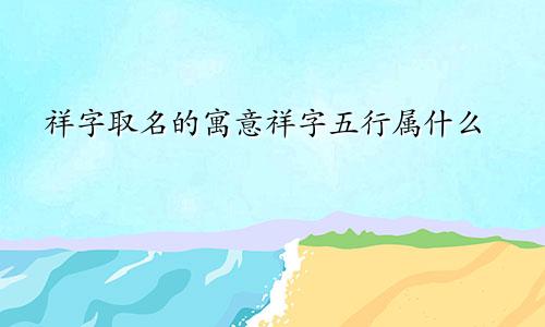 祥字取名的寓意祥字五行属什么