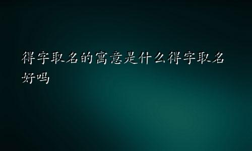 得字取名的寓意是什么得字取名好吗