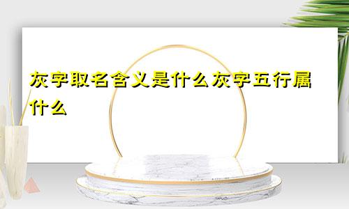 灰字取名含义是什么灰字五行属什么