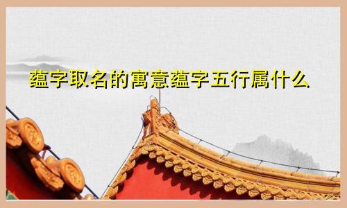 蕴字取名的寓意蕴字五行属什么