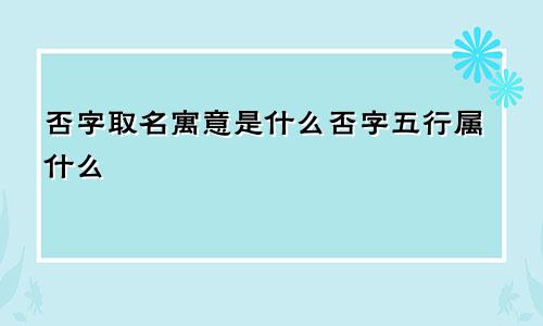 否字取名寓意是什么否字五行属什么