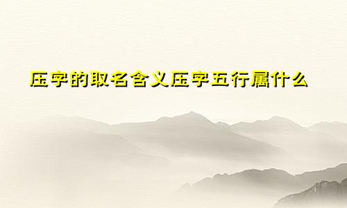 压字的取名含义压字五行属什么
