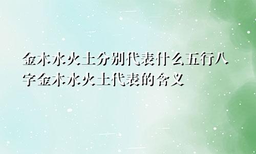 金木水火土分别代表什么五行八字金木水火土代表的含义