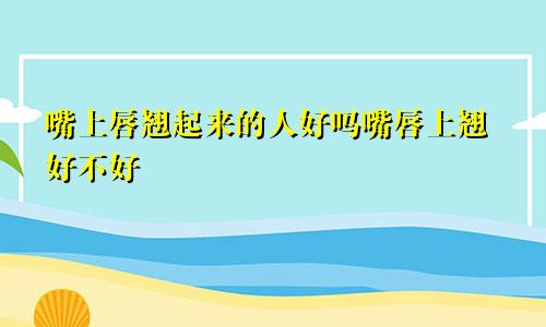 嘴上唇翘起来的人好吗嘴唇上翘好不好