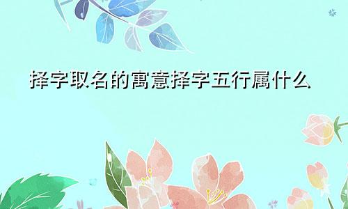 择字取名的寓意择字五行属什么