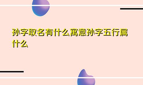 孙字取名有什么寓意孙字五行属什么