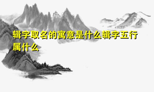 辑字取名的寓意是什么辑字五行属什么