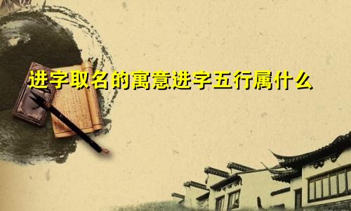 进字取名的寓意进字五行属什么