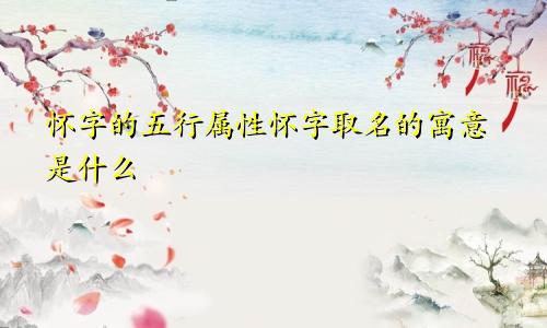 怀字的五行属性怀字取名的寓意是什么
