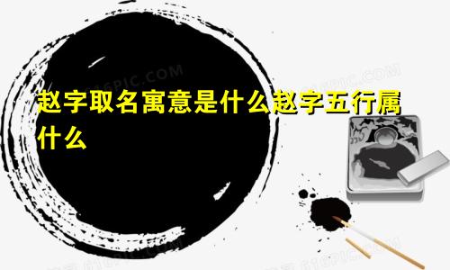 赵字取名寓意是什么赵字五行属什么