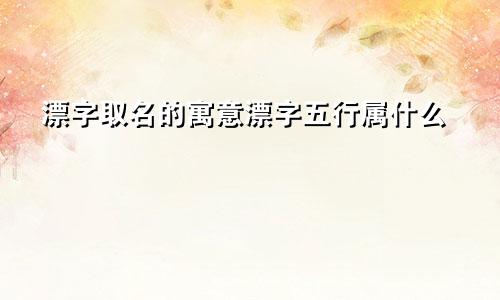 漂字取名的寓意漂字五行属什么