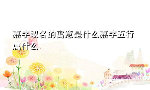 嘉字取名的寓意是什么嘉字五行属什么