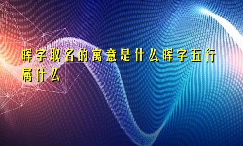 晖字取名的寓意是什么晖字五行属什么