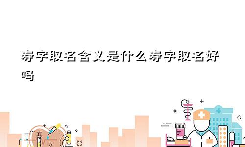 寿字取名含义是什么寿字取名好吗