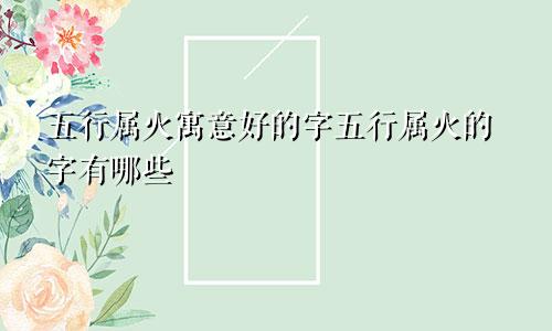 五行属火寓意好的字五行属火的字有哪些