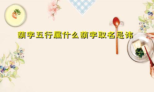 葫字五行属什么葫字取名忌讳