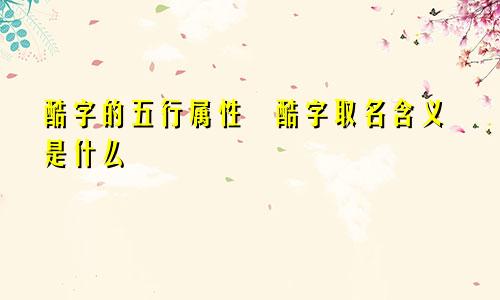 酷字的五行属性​酷字取名含义是什么