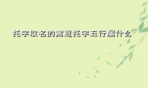 托字取名的寓意托字五行属什么