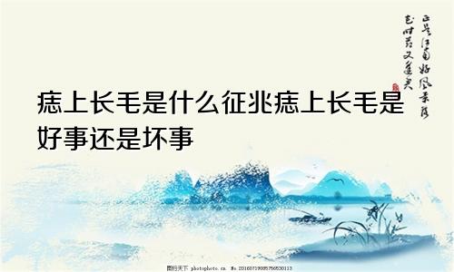 痣上长毛是什么征兆痣上长毛是好事还是坏事